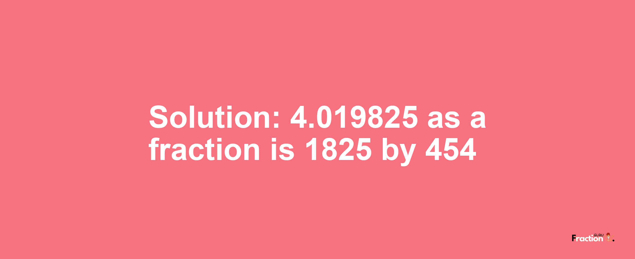 Solution:4.019825 as a fraction is 1825/454